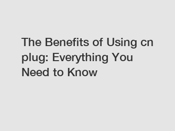 The Benefits of Using cn plug: Everything You Need to Know