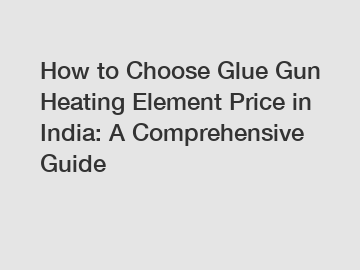 How to Choose Glue Gun Heating Element Price in India: A Comprehensive Guide