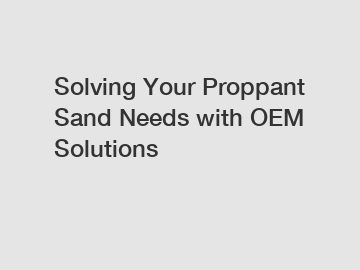 Solving Your Proppant Sand Needs with OEM Solutions