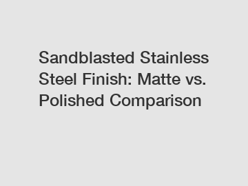 Sandblasted Stainless Steel Finish: Matte vs. Polished Comparison