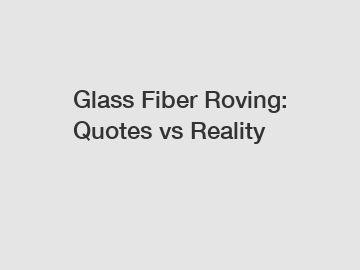 Glass Fiber Roving: Quotes vs Reality