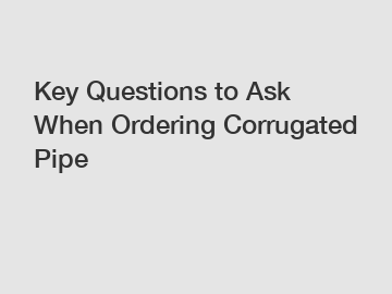 Key Questions to Ask When Ordering Corrugated Pipe