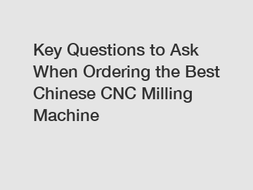Key Questions to Ask When Ordering the Best Chinese CNC Milling Machine