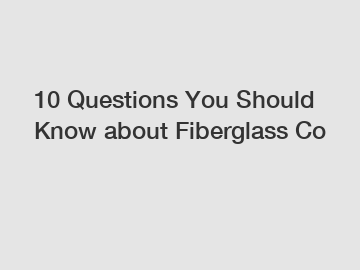 10 Questions You Should Know about Fiberglass Co