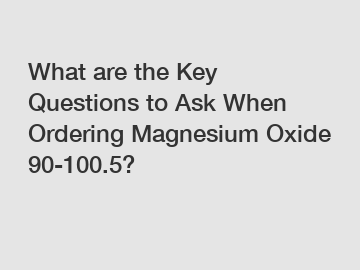What are the Key Questions to Ask When Ordering Magnesium Oxide 90-100.5?