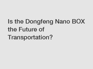 Is the Dongfeng Nano BOX the Future of Transportation?