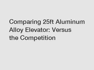 Comparing 25ft Aluminum Alloy Elevator: Versus the Competition
