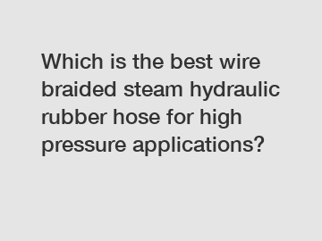 Which is the best wire braided steam hydraulic rubber hose for high pressure applications?