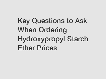 Key Questions to Ask When Ordering Hydroxypropyl Starch Ether Prices