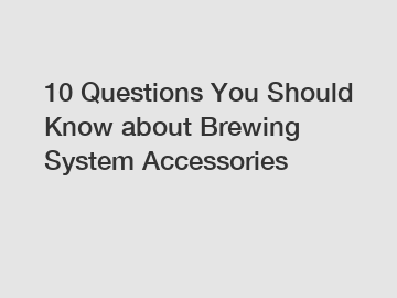 10 Questions You Should Know about Brewing System Accessories