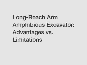 Long-Reach Arm Amphibious Excavator: Advantages vs. Limitations