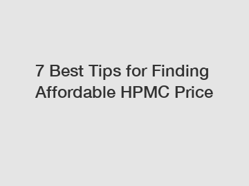 7 Best Tips for Finding Affordable HPMC Price 7 Best Tips for Finding Affordable HPMC Price