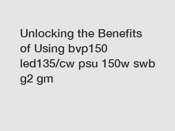 Unlocking the Benefits of Using bvp150 led135/cw psu 150w swb g2 gm