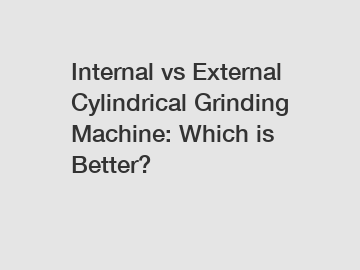 Internal vs External Cylindrical Grinding Machine: Which is Better?