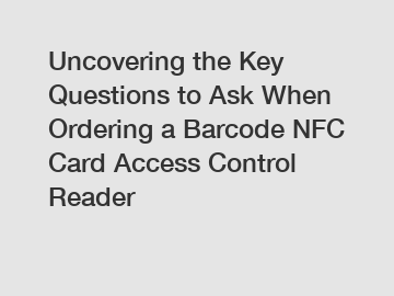 Uncovering the Key Questions to Ask When Ordering a Barcode NFC Card Access Control Reader