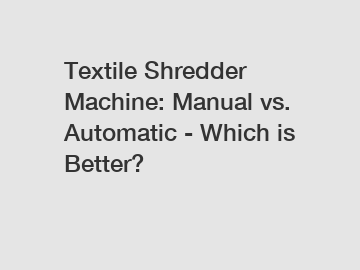 Textile Shredder Machine: Manual vs. Automatic - Which is Better?
