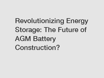 Revolutionizing Energy Storage: The Future of AGM Battery Construction?