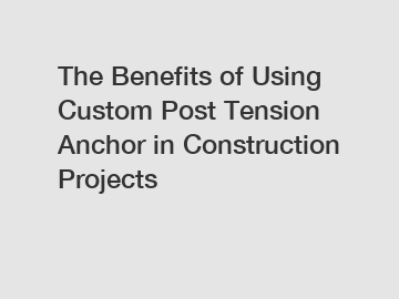 The Benefits of Using Custom Post Tension Anchor in Construction Projects