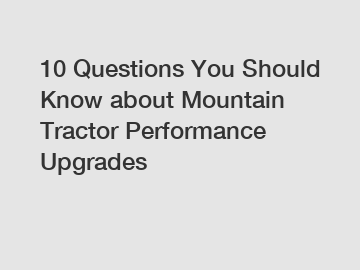 10 Questions You Should Know about Mountain Tractor Performance Upgrades