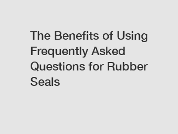 The Benefits of Using Frequently Asked Questions for Rubber Seals