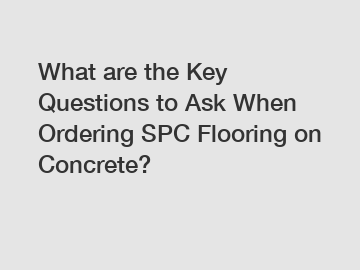 What are the Key Questions to Ask When Ordering SPC Flooring on Concrete?