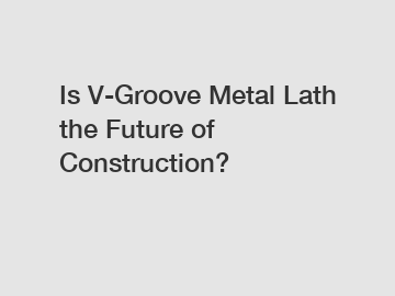 Is V-Groove Metal Lath the Future of Construction?