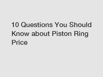 10 Questions You Should Know about Piston Ring Price