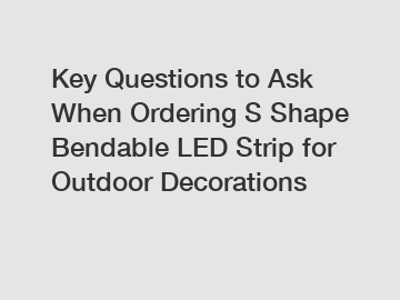 Key Questions to Ask When Ordering S Shape Bendable LED Strip for Outdoor Decorations