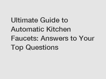 Ultimate Guide to Automatic Kitchen Faucets: Answers to Your Top Questions