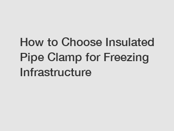 How to Choose Insulated Pipe Clamp for Freezing Infrastructure