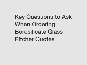 Key Questions to Ask When Ordering Borosilicate Glass Pitcher Quotes