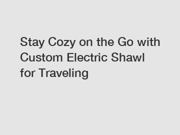 Stay Cozy on the Go with Custom Electric Shawl for Traveling