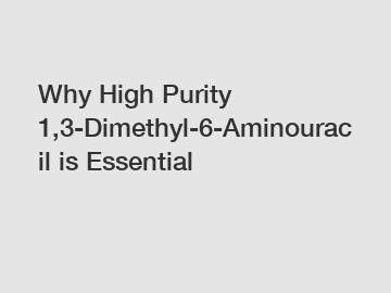 Why High Purity 1,3-Dimethyl-6-Aminouracil is Essential