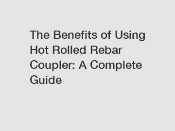 The Benefits of Using Hot Rolled Rebar Coupler: A Complete Guide