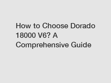 How to Choose Dorado 18000 V6? A Comprehensive Guide