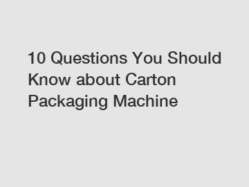 10 Questions You Should Know about Carton Packaging Machine