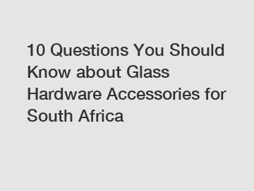 10 Questions You Should Know about Glass Hardware Accessories for South Africa