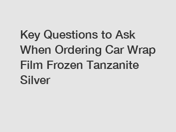 Key Questions to Ask When Ordering Car Wrap Film Frozen Tanzanite Silver
