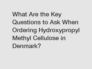 What Are the Key Questions to Ask When Ordering Hydroxypropyl Methyl Cellulose in Denmark?