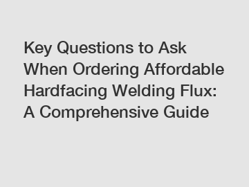 Key Questions to Ask When Ordering Affordable Hardfacing Welding Flux: A Comprehensive Guide