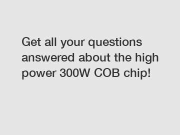 Get all your questions answered about the high power 300W COB chip!