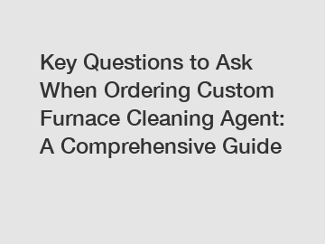 Key Questions to Ask When Ordering Custom Furnace Cleaning Agent: A Comprehensive Guide