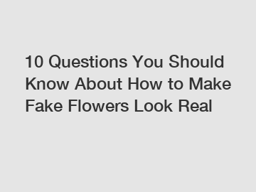 10 Questions You Should Know About How to Make Fake Flowers Look Real