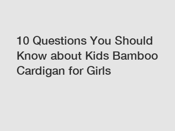 10 Questions You Should Know about Kids Bamboo Cardigan for Girls