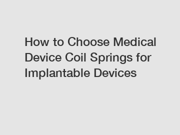 How to Choose Medical Device Coil Springs for Implantable Devices