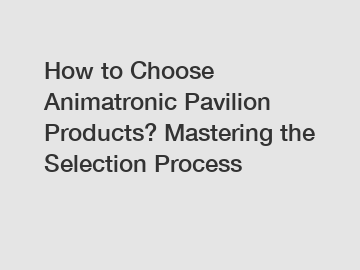 How to Choose Animatronic Pavilion Products? Mastering the Selection Process