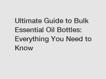 Ultimate Guide to Bulk Essential Oil Bottles: Everything You Need to Know