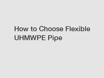 How to Choose Flexible UHMWPE Pipe