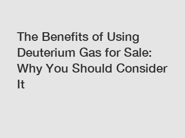 The Benefits of Using Deuterium Gas for Sale: Why You Should Consider It