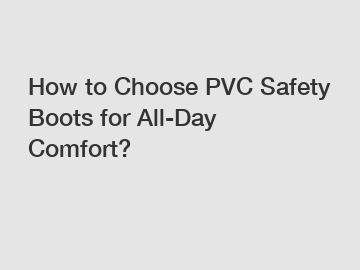 How to Choose PVC Safety Boots for All-Day Comfort?